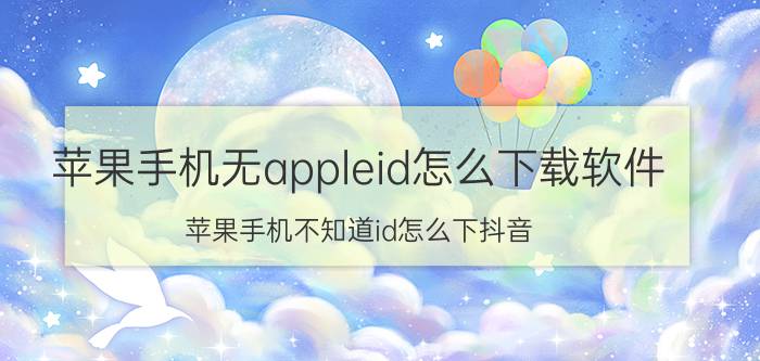 苹果手机无appleid怎么下载软件 苹果手机不知道id怎么下抖音？